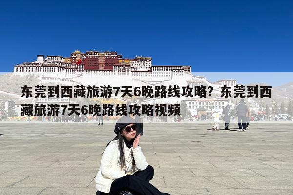东莞到西藏旅游7天6晚路线攻略?东莞到西藏旅游7天6晚路线攻略视频