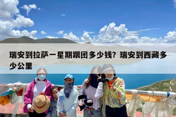 瑞安到拉萨一星期跟团多少钱?瑞安到西藏多少公里