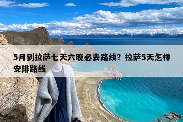 5月到拉萨七天六晚必去路线?拉萨5天怎样安排路线