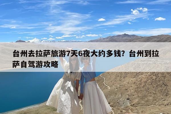 台州去拉萨旅游7天6夜大约多钱?台州到拉萨自驾游攻略