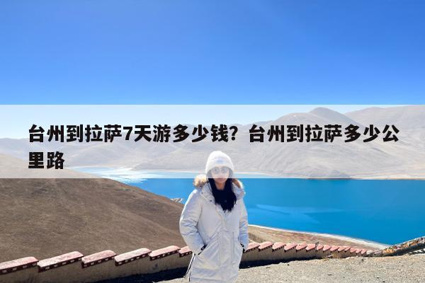 台州到拉萨7天游多少钱?台州到拉萨多少公里路