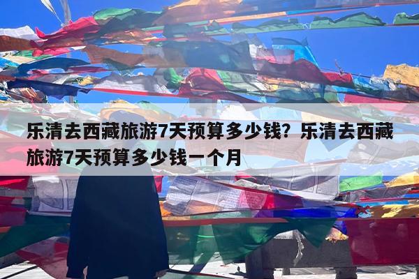 乐清去西藏旅游7天预算多少钱?乐清去西藏旅游7天预算多少钱一个月