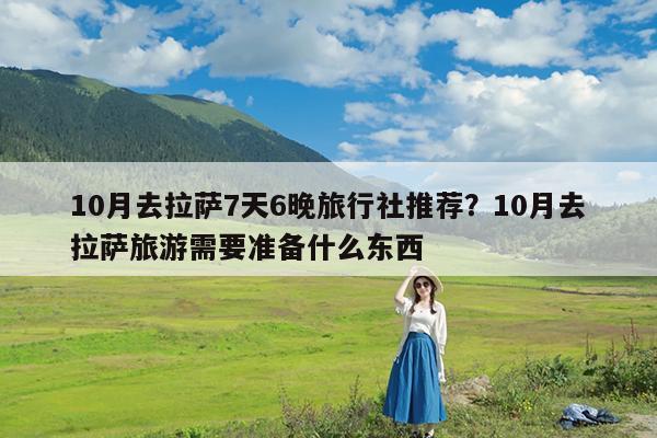 10月去拉萨7天6晚旅行社推荐?10月去拉萨旅游需要准备什么东西