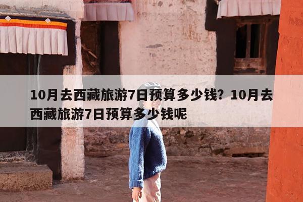10月去西藏旅游7日预算多少钱?10月去西藏旅游7日预算多少钱呢