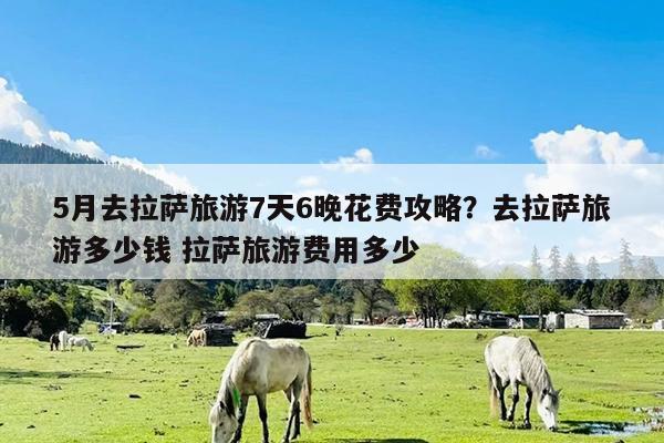 5月去拉萨旅游7天6晚花费攻略?去拉萨旅游多少钱 拉萨旅游费用多少