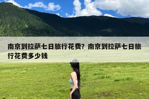 南京到拉萨七日旅行花费?南京到拉萨七日旅行花费多少钱