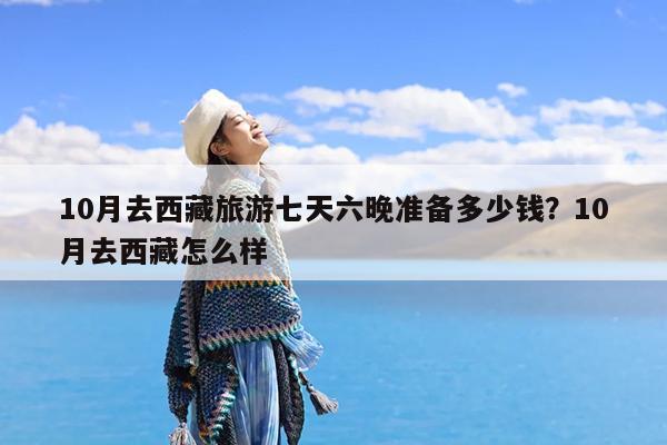 10月去西藏旅游七天六晚准备多少钱?10月去西藏怎么样