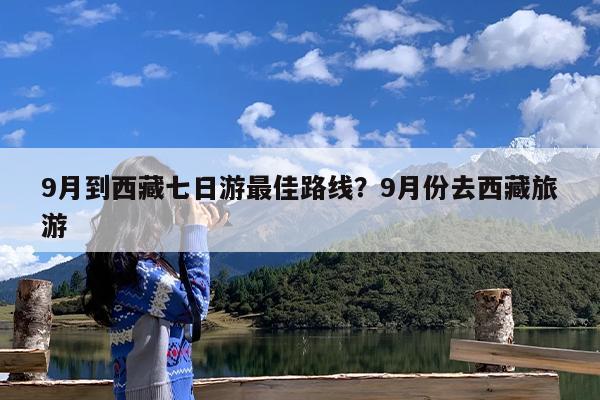 9月到西藏七日游最佳路线?9月份去西藏旅游