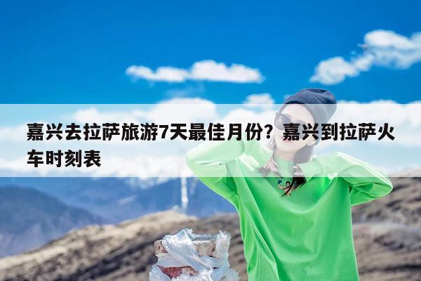 嘉兴去拉萨旅游7天最佳月份?嘉兴到拉萨火车时刻表