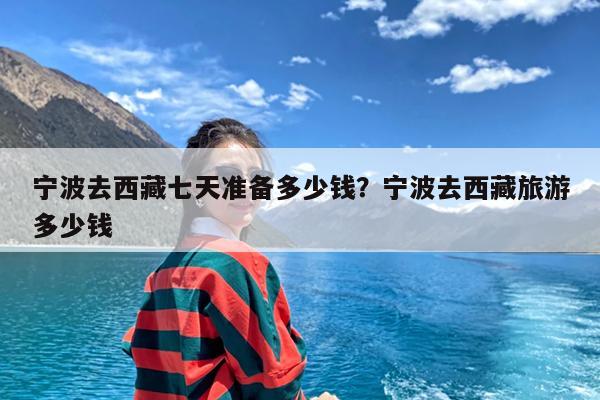 宁波去西藏七天准备多少钱?宁波去西藏旅游多少钱