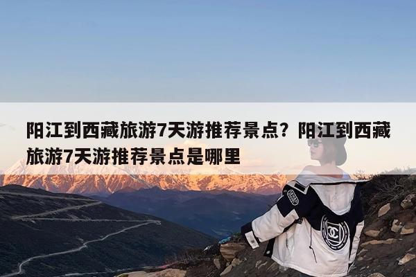 阳江到西藏旅游7天游推荐景点?阳江到西藏旅游7天游推荐景点是哪里