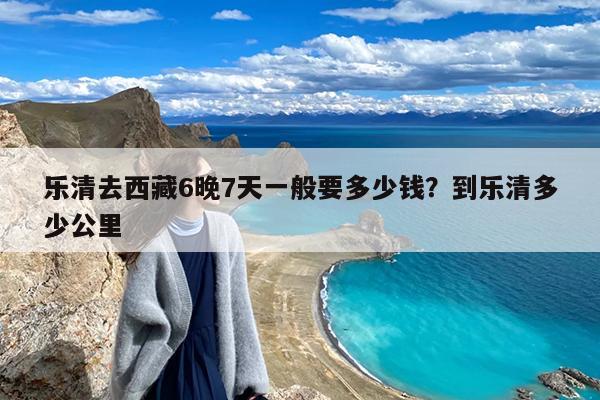 乐清去西藏6晚7天一般要多少钱?到乐清多少公里