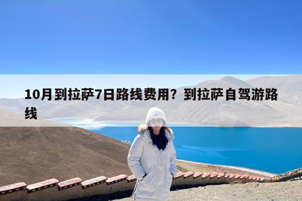 10月到拉萨7日路线费用?到拉萨自驾游路线