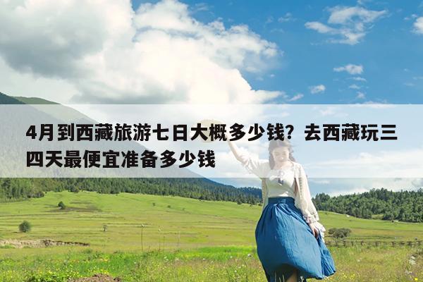 4月到西藏旅游七日大概多少钱?去西藏玩三四天最便宜准备多少钱