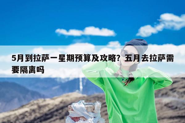 5月到拉萨一星期预算及攻略?五月去拉萨需要隔离吗