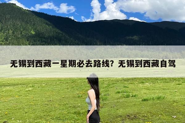 无锡到西藏一星期必去路线?无锡到西藏自驾