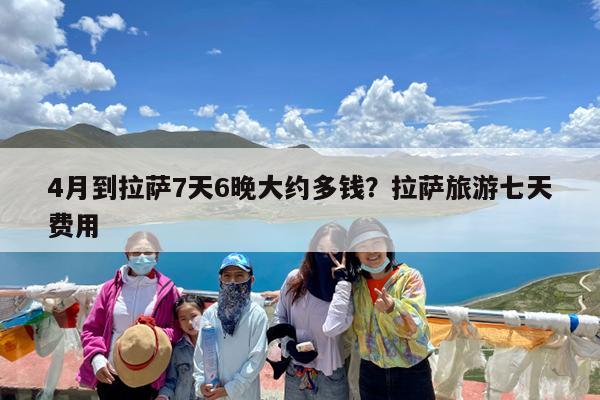 4月到拉萨7天6晚大约多钱?拉萨旅游七天费用
