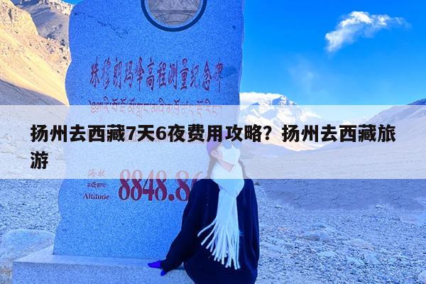 扬州去西藏7天6夜费用攻略?扬州去西藏旅游