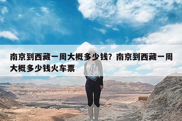 南京到西藏一周大概多少钱?南京到西藏一周大概多少钱火车票