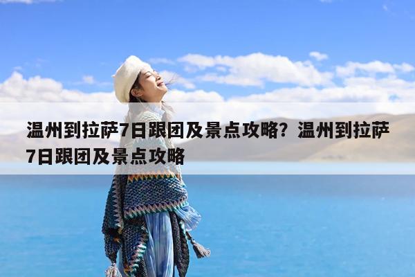 温州到拉萨7日跟团及景点攻略?温州到拉萨7日跟团及景点攻略