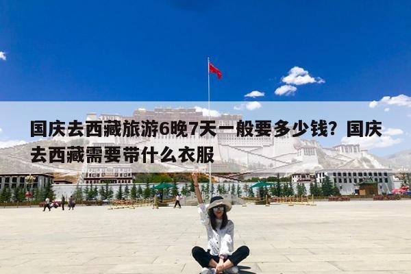 国庆去西藏旅游6晚7天一般要多少钱?国庆去西藏需要带什么衣服