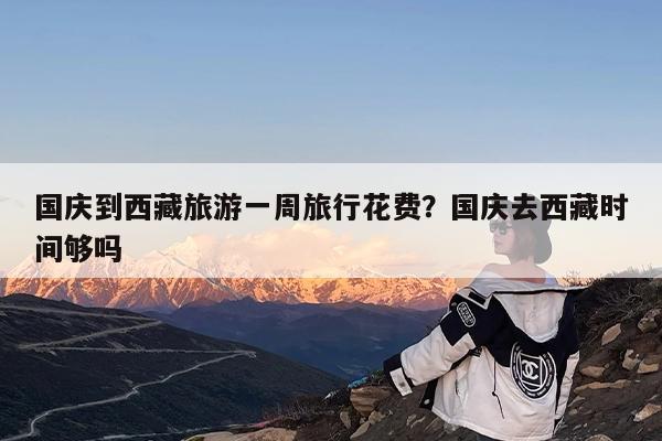 国庆到西藏旅游一周旅行花费?国庆去西藏时间够吗