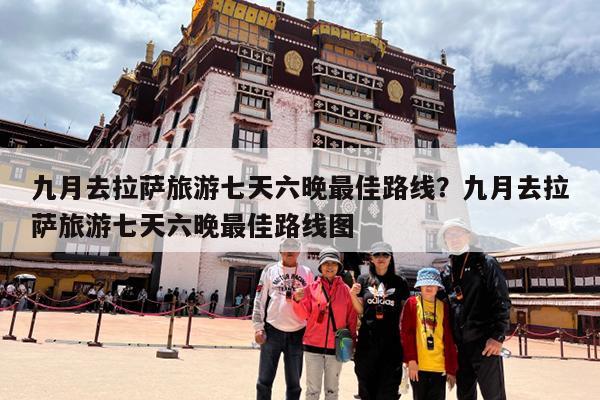 九月去拉萨旅游七天六晚最佳路线?九月去拉萨旅游七天六晚最佳路线图
