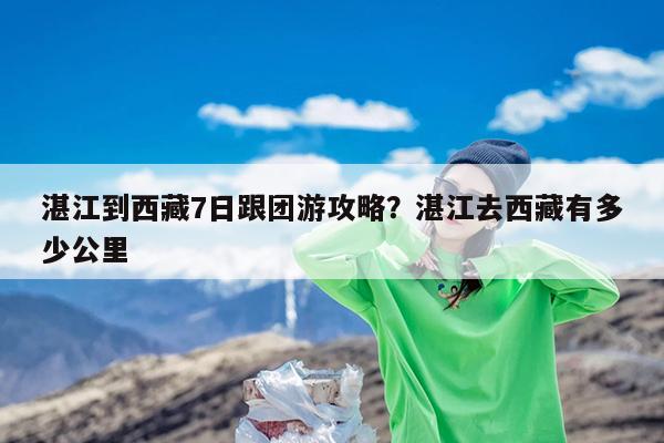 湛江到西藏7日跟团游攻略?湛江去西藏有多少公里