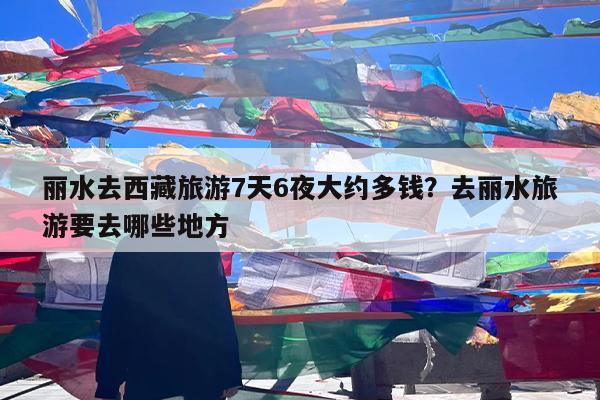 丽水去西藏旅游7天6夜大约多钱?去丽水旅游要去哪些地方