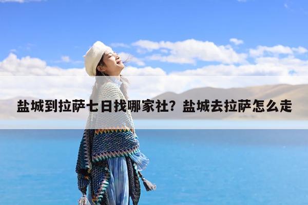 盐城到拉萨七日找哪家社?盐城去拉萨怎么走