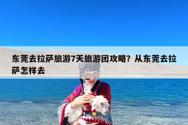 东莞去拉萨旅游7天旅游团攻略?从东莞去拉萨怎样去