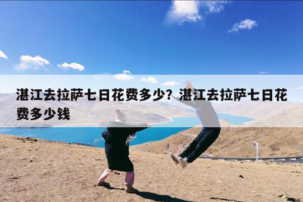湛江去拉萨七日花费多少?湛江去拉萨七日花费多少钱
