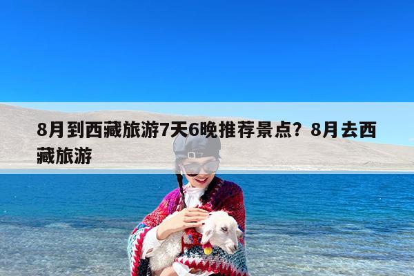 8月到西藏旅游7天6晚推荐景点?8月去西藏旅游