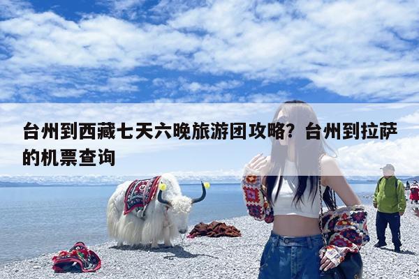台州到西藏七天六晚旅游团攻略?台州到拉萨的机票查询