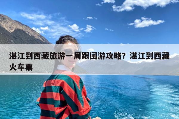 湛江到西藏旅游一周跟团游攻略?湛江到西藏火车票