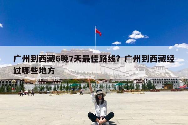 广州到西藏6晚7天最佳路线?广州到西藏经过哪些地方