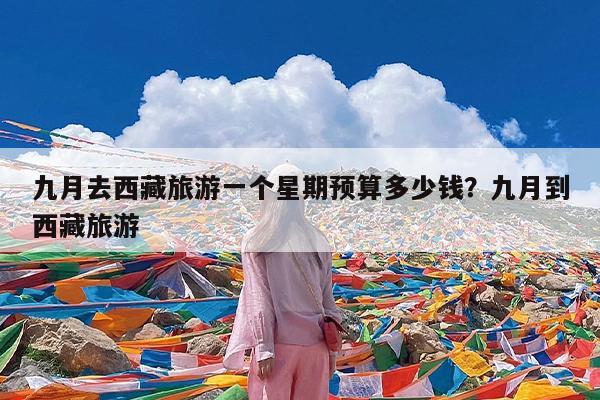 九月去西藏旅游一个星期预算多少钱?九月到西藏旅游