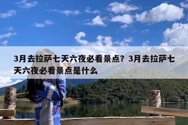 3月去拉萨七天六夜必看景点?3月去拉萨七天六夜必看景点是什么