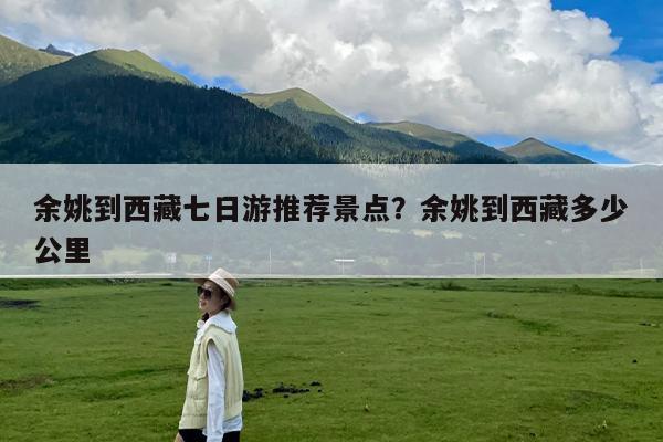 余姚到西藏七日游推荐景点?余姚到西藏多少公里