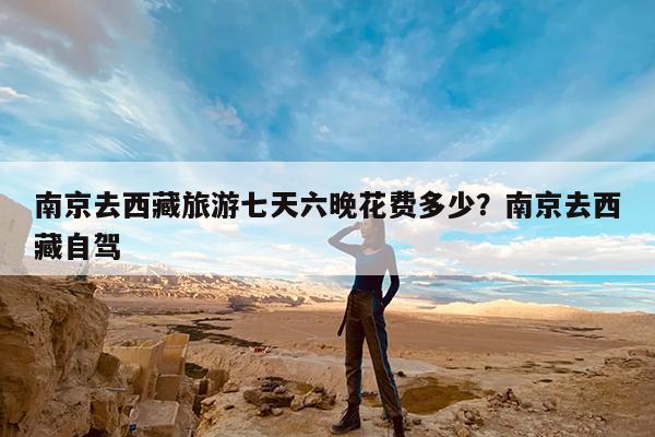 南京去西藏旅游七天六晚花费多少?南京去西藏自驾
