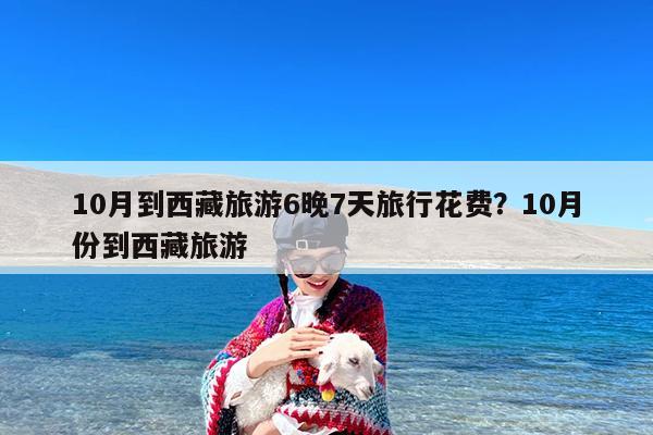 10月到西藏旅游6晚7天旅行花费?10月份到西藏旅游