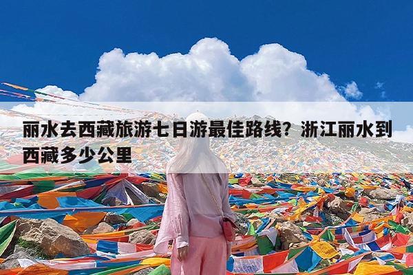 丽水去西藏旅游七日游最佳路线?浙江丽水到西藏多少公里