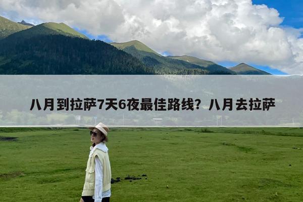 八月到拉萨7天6夜最佳路线?八月去拉萨