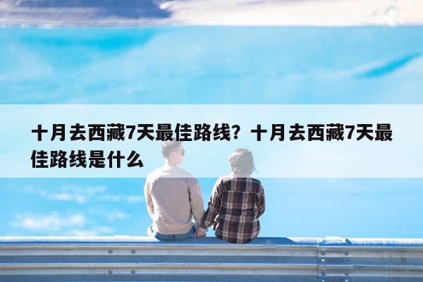 十月去西藏7天最佳路线?十月去西藏7天最佳路线是什么