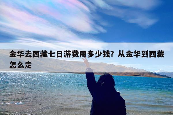 金华去西藏七日游费用多少钱?从金华到西藏怎么走