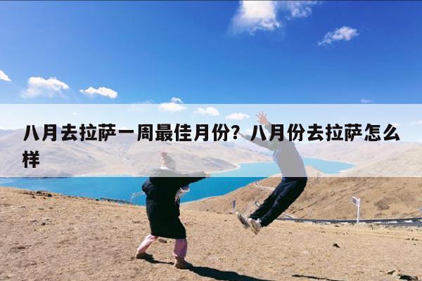 八月去拉萨一周最佳月份?八月份去拉萨怎么样