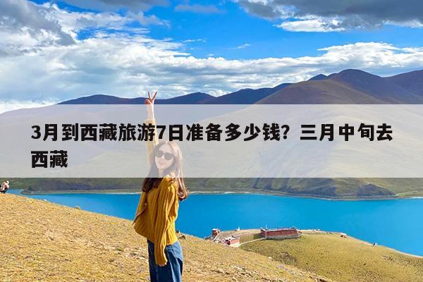3月到西藏旅游7日准备多少钱?三月中旬去西藏