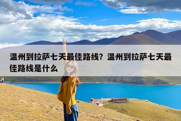 温州到拉萨七天最佳路线?温州到拉萨七天最佳路线是什么