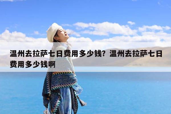 温州去拉萨七日费用多少钱?温州去拉萨七日费用多少钱啊