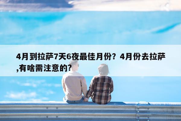 4月到拉萨7天6夜最佳月份?4月份去拉萨,有啥需注意的?